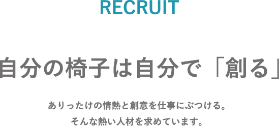 自分の椅子は自分で｢創る｣ありったけの情熱と創意を仕事にぶつける。そんな熱い人材を求めています。